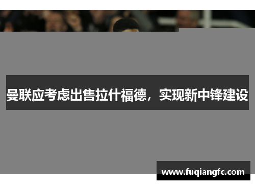 曼联应考虑出售拉什福德，实现新中锋建设